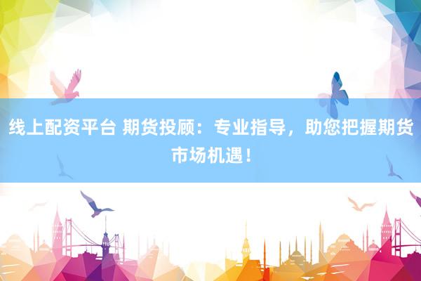 线上配资平台 期货投顾：专业指导，助您把握期货市场机遇！