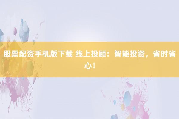 股票配资手机版下载 线上投顾：智能投资，省时省心！