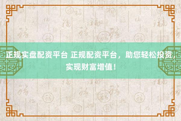 正规实盘配资平台 正规配资平台，助您轻松投资，实现财富增值！