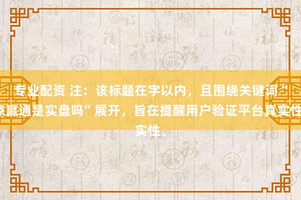 专业配资 注：该标题在字以内，且围绕关键词“点嬴通是实盘吗”展开，旨在提醒用户验证平台真实性。