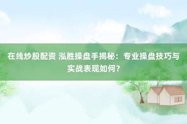 在线炒股配资 泓胜操盘手揭秘：专业操盘技巧与实战表现如何？