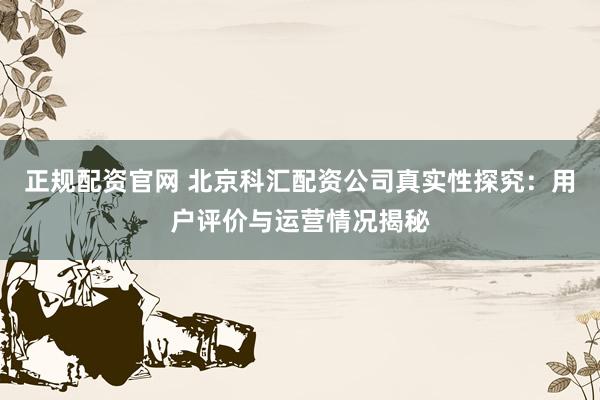 正规配资官网 北京科汇配资公司真实性探究：用户评价与运营情况揭秘