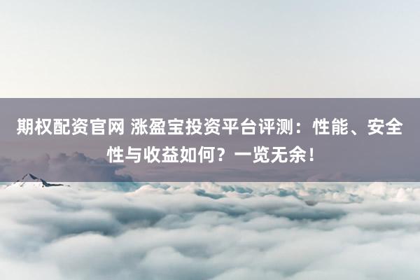 期权配资官网 涨盈宝投资平台评测：性能、安全性与收益如何？一览无余！