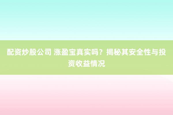 配资炒股公司 涨盈宝真实吗？揭秘其安全性与投资收益情况