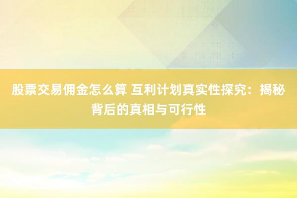 股票交易佣金怎么算 互利计划真实性探究：揭秘背后的真相与可行性