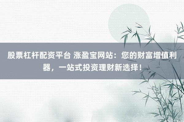 股票杠杆配资平台 涨盈宝网站：您的财富增值利器，一站式投资理财新选择！