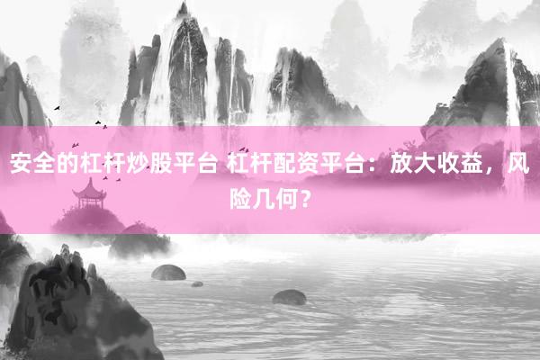 安全的杠杆炒股平台 杠杆配资平台：放大收益，风险几何？