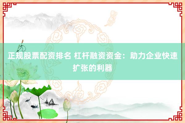 正规股票配资排名 杠杆融资资金：助力企业快速扩张的利器