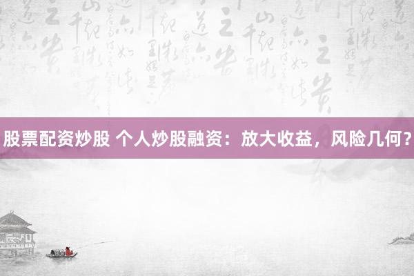 股票配资炒股 个人炒股融资：放大收益，风险几何？