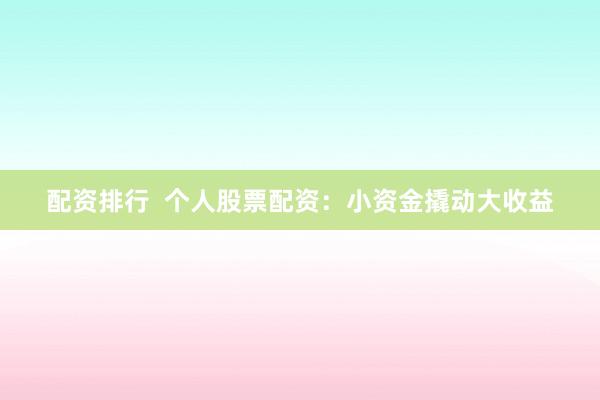 配资排行  个人股票配资：小资金撬动大收益