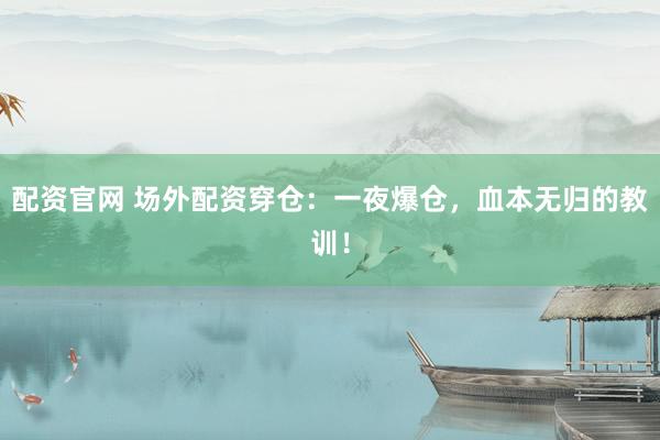配资官网 场外配资穿仓：一夜爆仓，血本无归的教训！