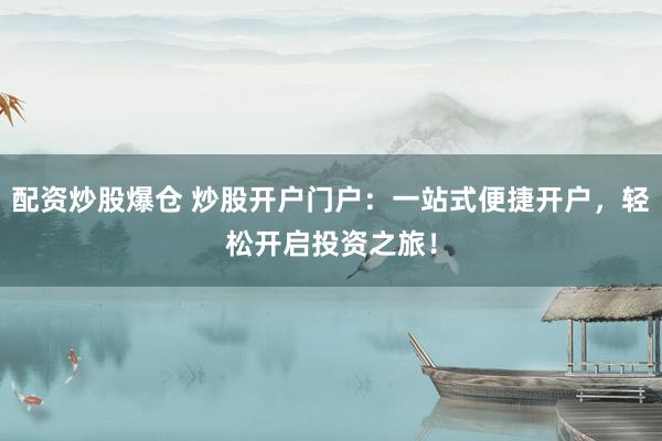 配资炒股爆仓 炒股开户门户：一站式便捷开户，轻松开启投资之旅！