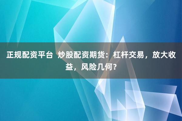 正规配资平台  炒股配资期货：杠杆交易，放大收益，风险几何？