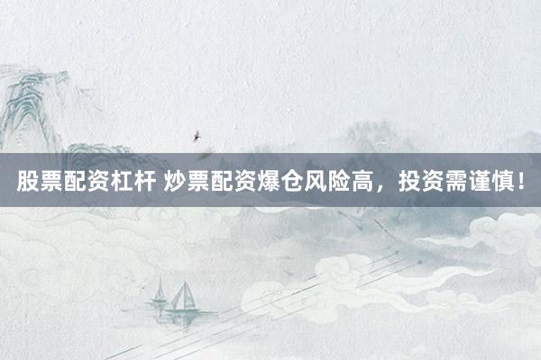 股票配资杠杆 炒票配资爆仓风险高，投资需谨慎！