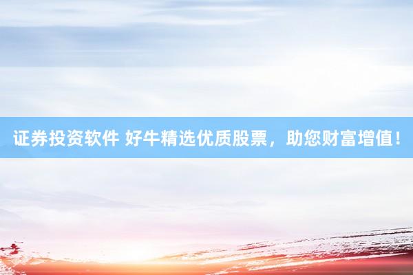证券投资软件 好牛精选优质股票，助您财富增值！