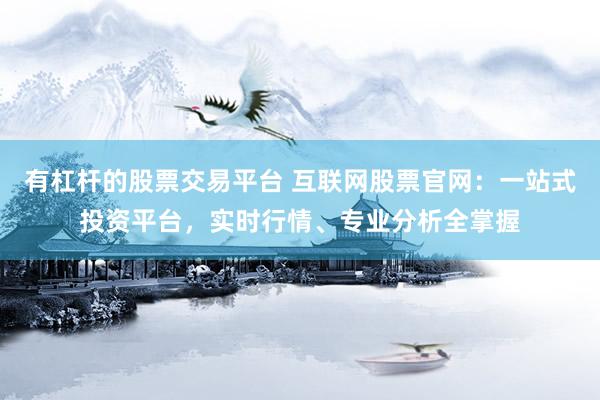 有杠杆的股票交易平台 互联网股票官网：一站式投资平台，实时行情、专业分析全掌握