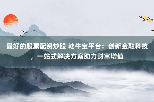 最好的股票配资炒股 乾牛宝平台：创新金融科技，一站式解决方案助力财富增值
