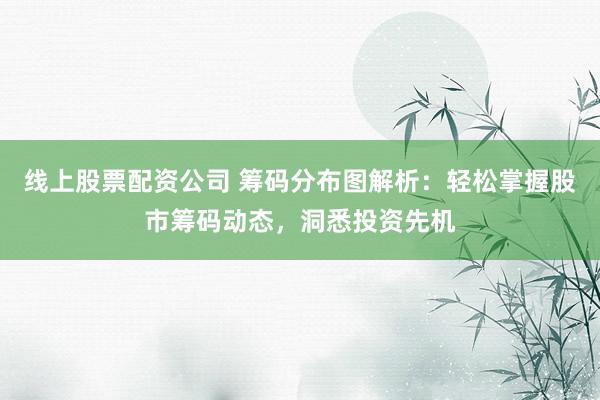 线上股票配资公司 筹码分布图解析：轻松掌握股市筹码动态，洞悉投资先机