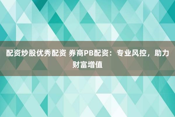 配资炒股优秀配资 券商PB配资：专业风控，助力财富增值