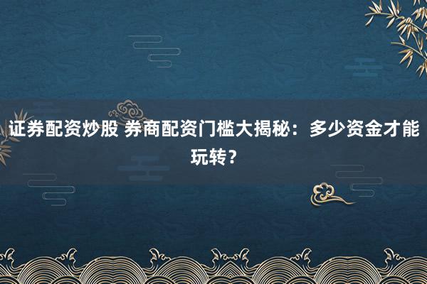 证券配资炒股 券商配资门槛大揭秘：多少资金才能玩转？