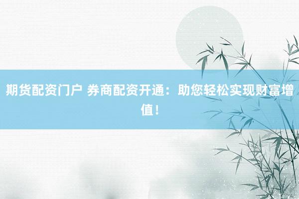 期货配资门户 券商配资开通：助您轻松实现财富增值！