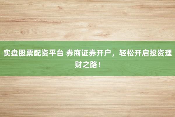 实盘股票配资平台 券商证券开户，轻松开启投资理财之路！