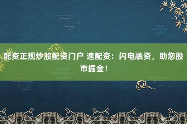 配资正规炒股配资门户 速配资：闪电融资，助您股市掘金！
