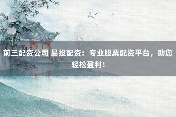 前三配资公司 易投配资：专业股票配资平台，助您轻松盈利！