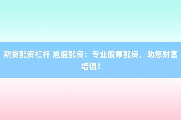 期货配资杠杆 旭盛配资：专业股票配资，助您财富增值！