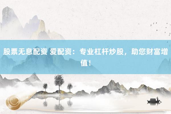 股票无息配资 爱配资：专业杠杆炒股，助您财富增值！