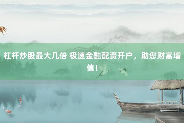 杠杆炒股最大几倍 极速金融配资开户，助您财富增值！