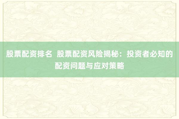 股票配资排名  股票配资风险揭秘：投资者必知的配资问题与应对策略