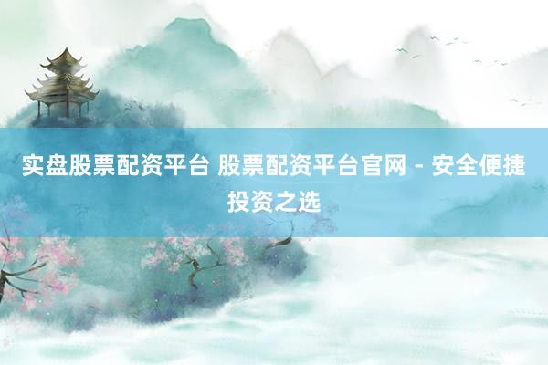实盘股票配资平台 股票配资平台官网 - 安全便捷投资之选