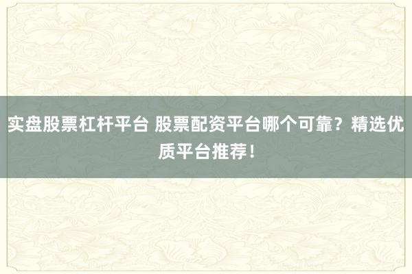 实盘股票杠杆平台 股票配资平台哪个可靠？精选优质平台推荐！