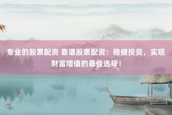 专业的股票配资 靠谱股票配资：稳健投资，实现财富增值的最佳选择！