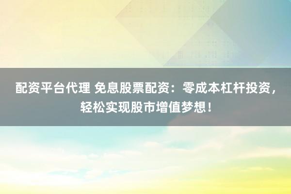 配资平台代理 免息股票配资：零成本杠杆投资，轻松实现股市增值梦想！