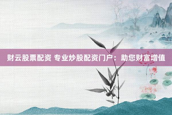 财云股票配资 专业炒股配资门户:助您财富增值