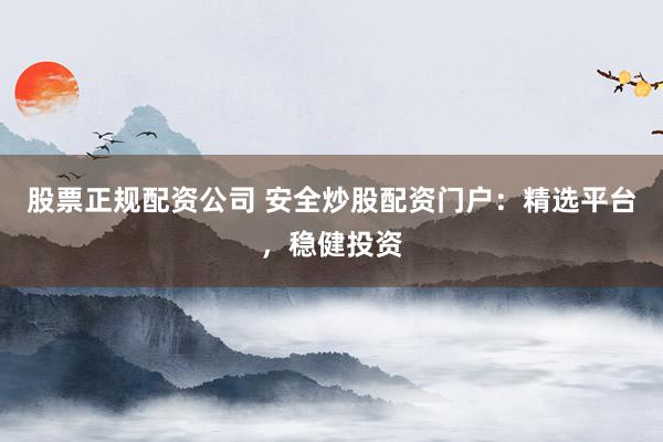 股票正规配资公司 安全炒股配资门户:精选平台,稳健投资
