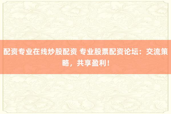 配资专业在线炒股配资 专业股票配资论坛：交流策略，共享盈利！