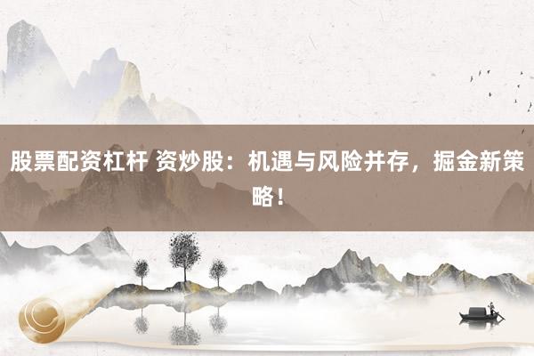 股票配资杠杆 资炒股：机遇与风险并存，掘金新策略！