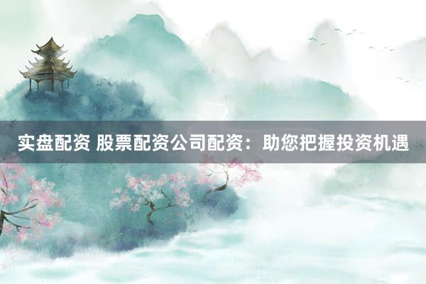 实盘配资 股票配资公司配资:助您把握投资机遇