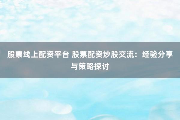 股票线上配资平台 股票配资炒股交流:经验分享与策略探讨