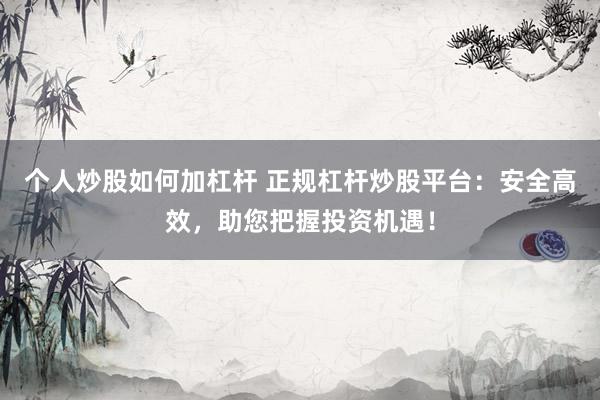 个人炒股如何加杠杆 正规杠杆炒股平台:安全高效,助您把握投资机遇!