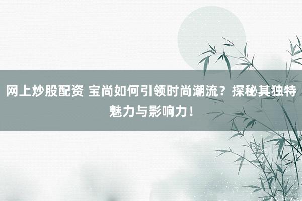 网上炒股配资 宝尚如何引领时尚潮流?探秘其独特魅力与影响力!