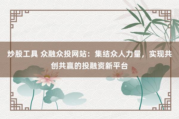 炒股工具 众融众投网站:集结众人力量,实现共创共赢的投融资新平台