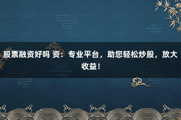 股票融资好吗 资：专业平台，助您轻松炒股，放大收益！