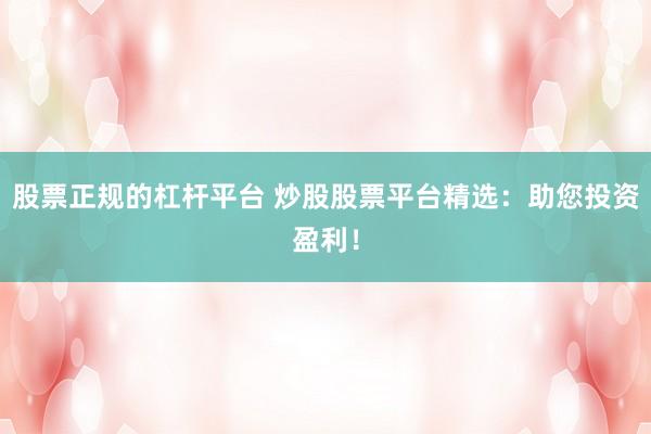 股票正规的杠杆平台 炒股股票平台精选:助您投资盈利!