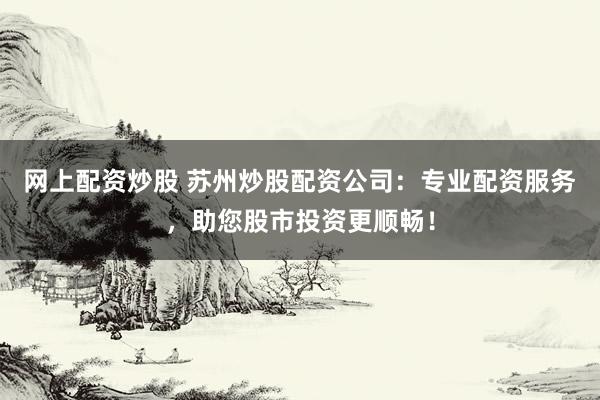 网上配资炒股 苏州炒股配资公司:专业配资服务,助您股市投资更顺畅!