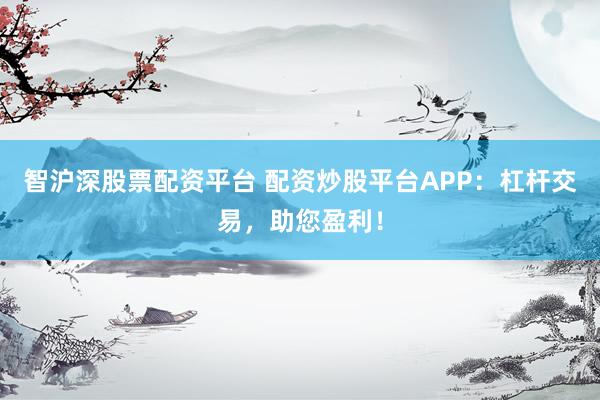智沪深股票配资平台 配资炒股平台APP：杠杆交易，助您盈利！