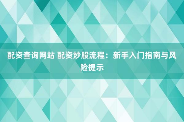 配资查询网站 配资炒股流程：新手入门指南与风险提示